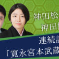 神田松麻呂・神田鯉花 連続読み「寛永宮本武蔵伝」
