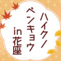 ハイクノベンキョウin花座
