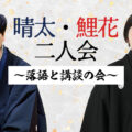 晴太・鯉花二人会~落語と講談の会