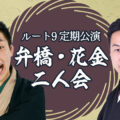 ルート9定期公演 弁橋・花金二人会